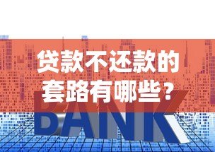 贷款不还款的套路有哪些?这些陷阱要当心 贷款不还款的套路有哪些?这些陷阱要当心