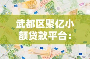 武都区聚亿小额贷款平台:快速解决资金需求,专业可靠选择 武都区聚亿小额贷款平台:快速解决资金需求,专业可靠选择