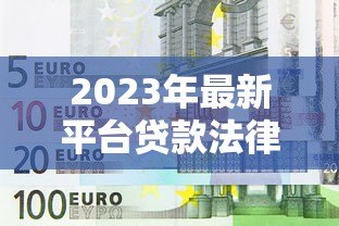 2023年最新平台贷款法律法规解读与合规指南 2023年最新平台贷款法律法规解读与合规指南