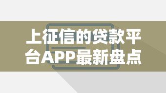 上征信的贷款平台APP最新盘点：这些平台借款必查信用报告
