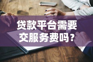 贷款平台需要交服务费吗？全面解析常见收费问题