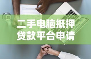 二手电脑抵押贷款平台申请指南与风险解析