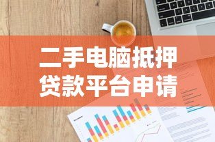 二手电脑抵押贷款平台申请指南与风险解析