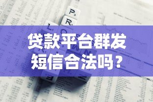 贷款平台群发短信合法吗?用户必看的风险与合规解析 贷款平台群发短信合法吗?用户必看的风险与合规解析