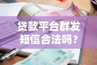 贷款平台群发短信合法吗?用户必看的风险与合规解析 贷款平台群发短信合法吗?用户必看的风险与合规解析