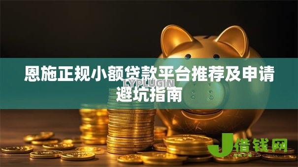 恩施正规小额贷款平台推荐及申请避坑指南 恩施正规小额贷款平台推荐及申请避坑指南