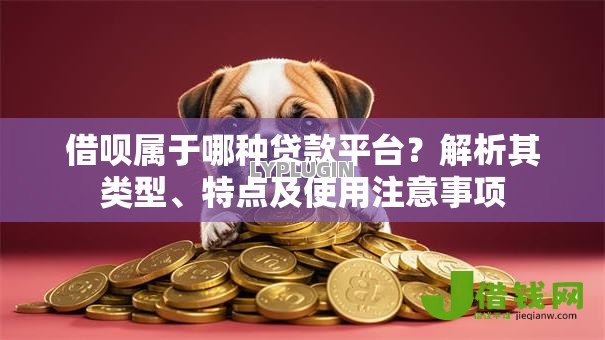 借呗属于哪种贷款平台?解析其类型、特点及使用注意事项 借呗属于哪种贷款平台?解析其类型、特点及使用注意事项