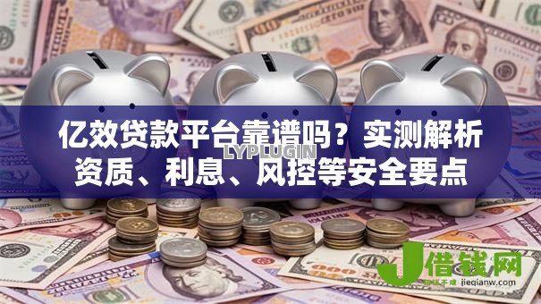 亿效贷款平台靠谱吗?实测解析资质、利息、风控等安全要点 亿效贷款平台靠谱吗?实测解析资质、利息、风控等安全要点