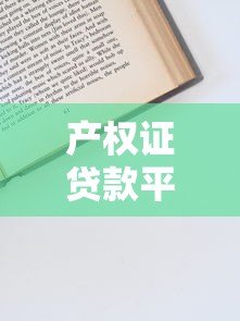 产权证贷款平台是什么意思?申请流程、优势及风险详解 产权证贷款平台是什么意思?申请流程、优势及风险详解