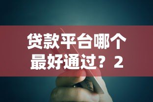 贷款平台哪个最好通过？2023年急用钱必看攻略