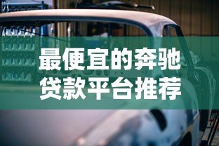 最便宜的奔驰贷款平台推荐:低利率方案全解析 最便宜的奔驰贷款平台推荐:低利率方案全解析