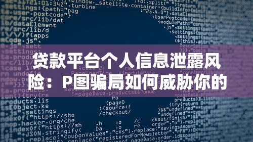 贷款平台个人信息泄露风险:P图骗局如何威胁你的隐私与财产安全 贷款平台个人信息泄露风险:P图骗局如何威胁你的隐私与财产安全