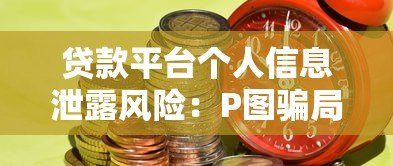 贷款平台个人信息泄露风险:P图骗局如何威胁你的隐私与财产安全 贷款平台个人信息泄露风险:P图骗局如何威胁你的隐私与财产安全