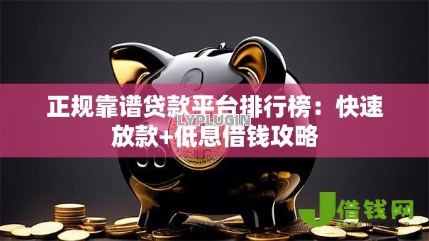 正规靠谱贷款平台排行榜:快速放款+低息借钱攻略 正规靠谱贷款平台排行榜:快速放款+低息借钱攻略