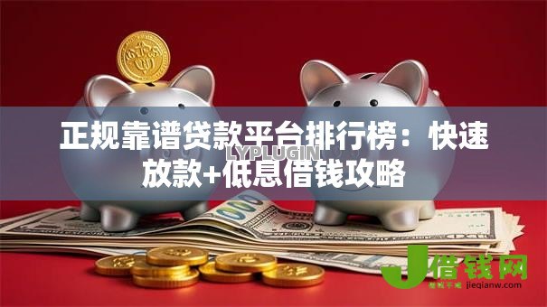 正规靠谱贷款平台排行榜:快速放款+低息借钱攻略 正规靠谱贷款平台排行榜:快速放款+低息借钱攻略