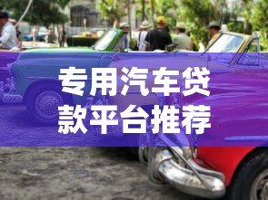 专用汽车贷款平台推荐:正规渠道助你轻松购车 专用汽车贷款平台推荐:正规渠道助你轻松购车