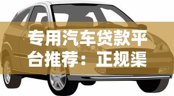 专用汽车贷款平台推荐:正规渠道助你轻松购车 专用汽车贷款平台推荐:正规渠道助你轻松购车