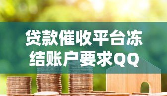 贷款催收平台冻结账户要求QQ沟通真相解析 贷款催收平台冻结账户要求QQ沟通真相解析