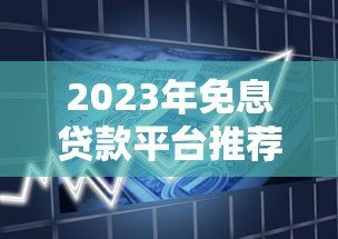 2023年免息贷款平台推荐:如何选择靠谱的零息借款渠道? 2023年免息贷款平台推荐:如何选择靠谱的零息借款渠道?