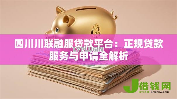 四川川联融服贷款平台：正规贷款服务与申请全解析