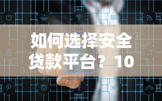 如何选择安全贷款平台?10大正规渠道防冒名风险指南 如何选择安全贷款平台?10大正规渠道防冒名风险指南