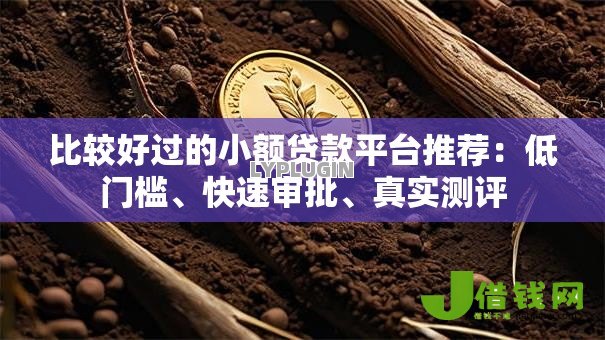 比较好过的小额贷款平台推荐：低门槛、快速审批、真实测评