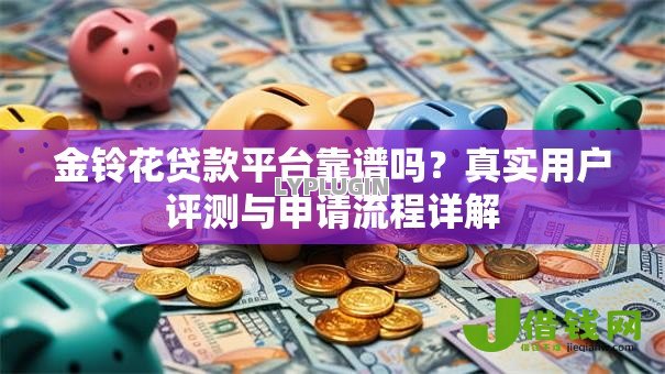 金铃花贷款平台靠谱吗?真实用户评测与申请流程详解 金铃花贷款平台靠谱吗?真实用户评测与申请流程详解