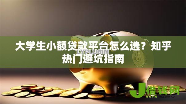 大学生小额贷款平台怎么选?知乎热门避坑指南 大学生小额贷款平台怎么选?知乎热门避坑指南