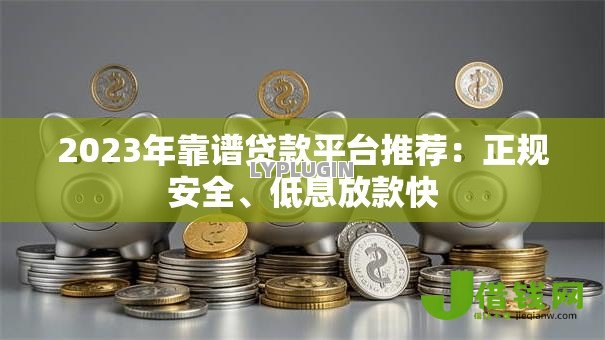 2023年靠谱贷款平台推荐:正规安全、低息放款快 2023年靠谱贷款平台推荐:正规安全、低息放款快