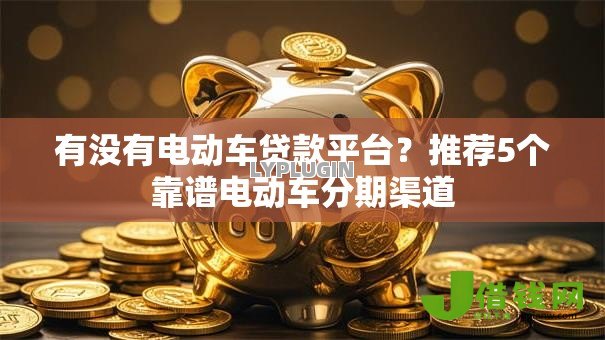 有没有电动车贷款平台?推荐5个靠谱电动车分期渠道 有没有电动车贷款平台?推荐5个靠谱电动车分期渠道