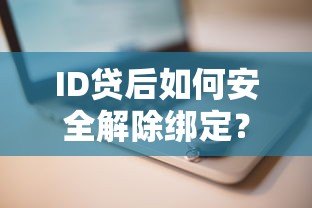 ID贷后如何安全解除绑定?详细步骤与注意事项解析 ID贷后如何安全解除绑定?详细步骤与注意事项解析