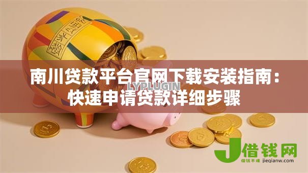 南川贷款平台官网下载安装指南:快速申请贷款详细步骤 南川贷款平台官网下载安装指南:快速申请贷款详细步骤
