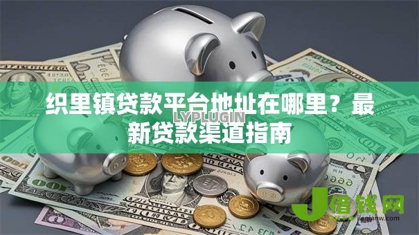 织里镇贷款平台地址在哪里?最新贷款渠道指南 织里镇贷款平台地址在哪里?最新贷款渠道指南