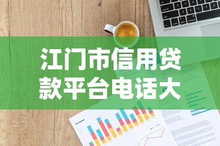 江门市信用贷款平台电话大全:正规渠道快速办理指南 江门市信用贷款平台电话大全:正规渠道快速办理指南