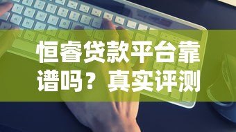 恒睿贷款平台靠谱吗?真实评测与安全性分析 恒睿贷款平台靠谱吗?真实评测与安全性分析