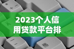 2023个人信用贷款平台排行榜：正规低息平台推荐及避坑指南