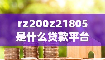 rz200z21805是什么贷款平台?真实情况全面解析 rz200z21805是什么贷款平台?真实情况全面解析