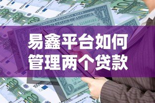 易鑫平台如何管理两个贷款账户?实用贷款攻略解析 易鑫平台如何管理两个贷款账户?实用贷款攻略解析