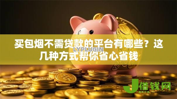 买包烟不需贷款的平台有哪些?这几种方式帮你省心省钱 买包烟不需贷款的平台有哪些?这几种方式帮你省心省钱