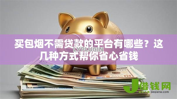 买包烟不需贷款的平台有哪些?这几种方式帮你省心省钱 买包烟不需贷款的平台有哪些?这几种方式帮你省心省钱