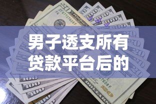 男子透支所有贷款平台后的惨痛教训:高额债务如何毁掉生活 男子透支所有贷款平台后的惨痛教训:高额债务如何毁掉生活