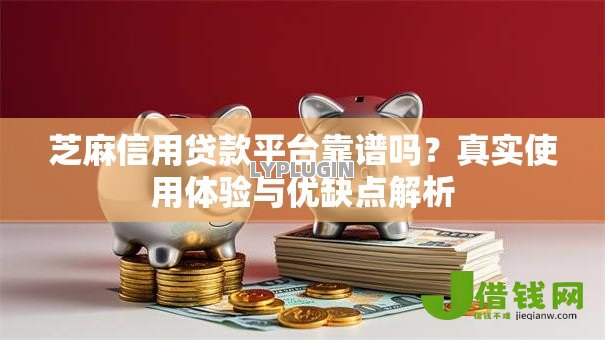 芝麻信用贷款平台靠谱吗?真实使用体验与优缺点解析 芝麻信用贷款平台靠谱吗?真实使用体验与优缺点解析