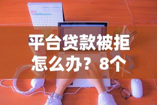 平台贷款被拒怎么办?8个实用解决方法帮你解决难题 平台贷款被拒怎么办?8个实用解决方法帮你解决难题