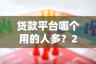 贷款平台哪个用的人多?2023主流渠道真实对比 贷款平台哪个用的人多?2023主流渠道真实对比