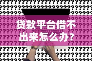贷款平台借不出来怎么办？5个方法快速解决难题