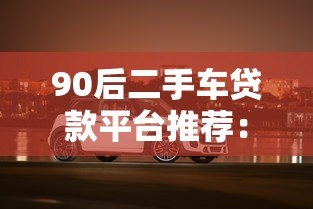 90后二手车贷款平台推荐：低利率购车攻略