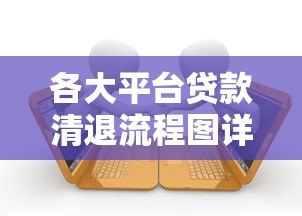 各大平台贷款清退流程图详解：最新操作指南与常见问题