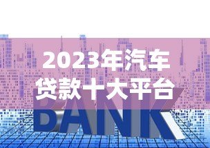 2023年汽车贷款十大平台推荐及申请攻略 2023年汽车贷款十大平台推荐及申请攻略