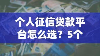 个人征信贷款平台怎么选?5个关键点帮你避坑 个人征信贷款平台怎么选?5个关键点帮你避坑