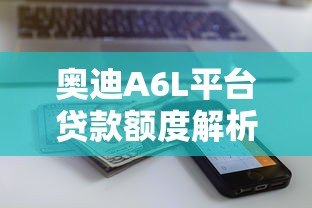 奥迪A6L平台贷款额度解析:最高能贷多少钱? 奥迪A6L平台贷款额度解析:最高能贷多少钱?